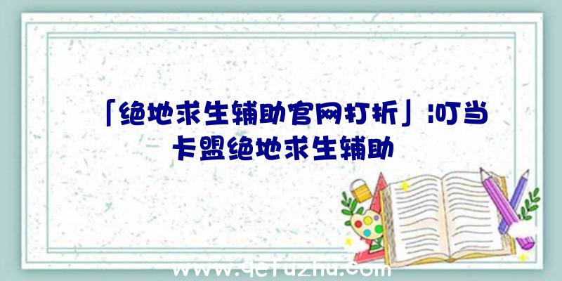 「绝地求生辅助官网打折」|叮当卡盟绝地求生辅助